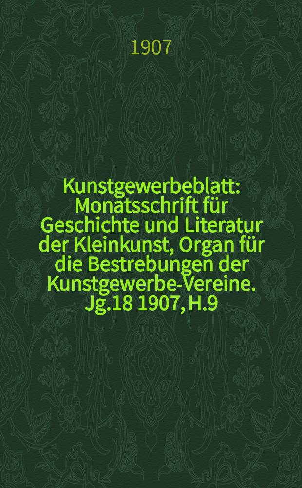 Kunstgewerbeblatt : Monatsschrift für Geschichte und Literatur der Kleinkunst, Organ für die Bestrebungen der Kunstgewerbe-Vereine. Jg.18 1907, H.9