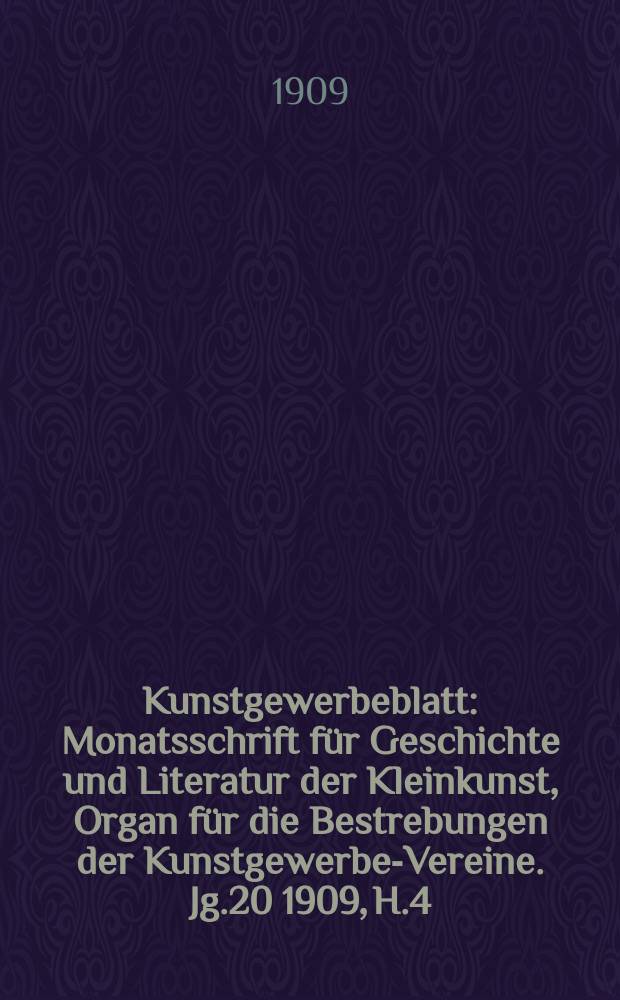 Kunstgewerbeblatt : Monatsschrift für Geschichte und Literatur der Kleinkunst, Organ für die Bestrebungen der Kunstgewerbe-Vereine. Jg.20 1909, H.4