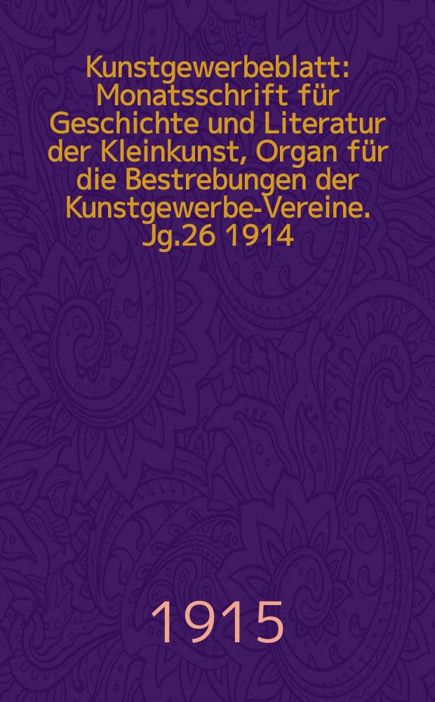 Kunstgewerbeblatt : Monatsschrift f&uuml;r Geschichte und Literatur der Kleinkunst, Organ f&uuml;r die Bestrebungen der Kunstgewerbe-Vereine. Jg.26 1914/1915, H.4