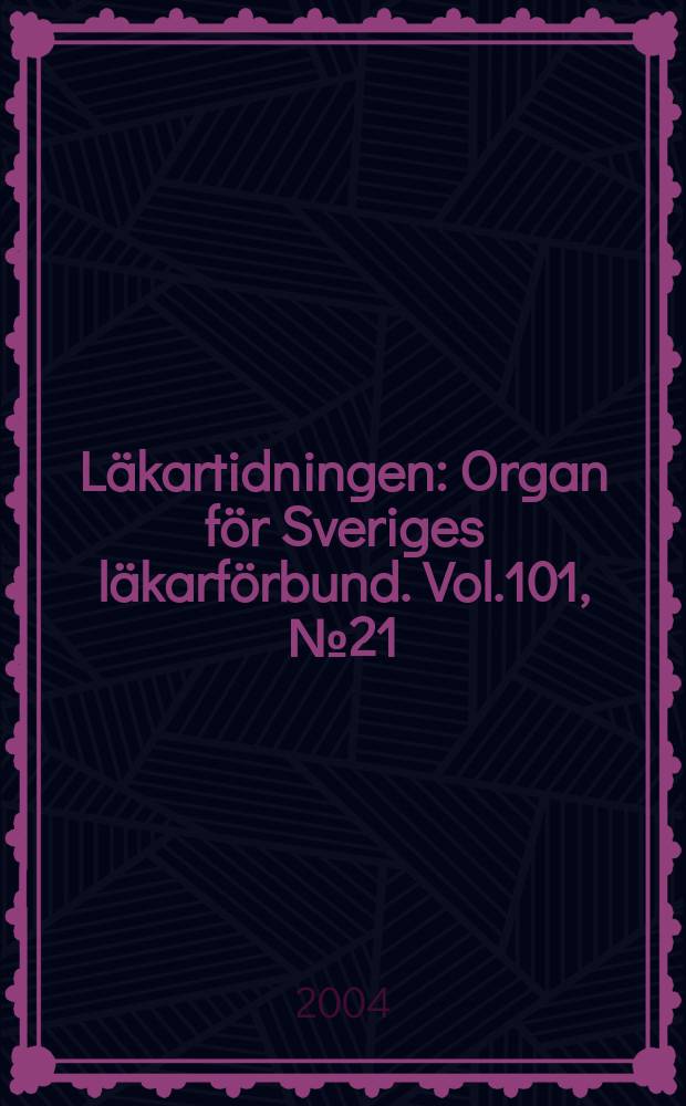 Läkartidningen : Organ för Sveriges läkarförbund. Vol.101, №21