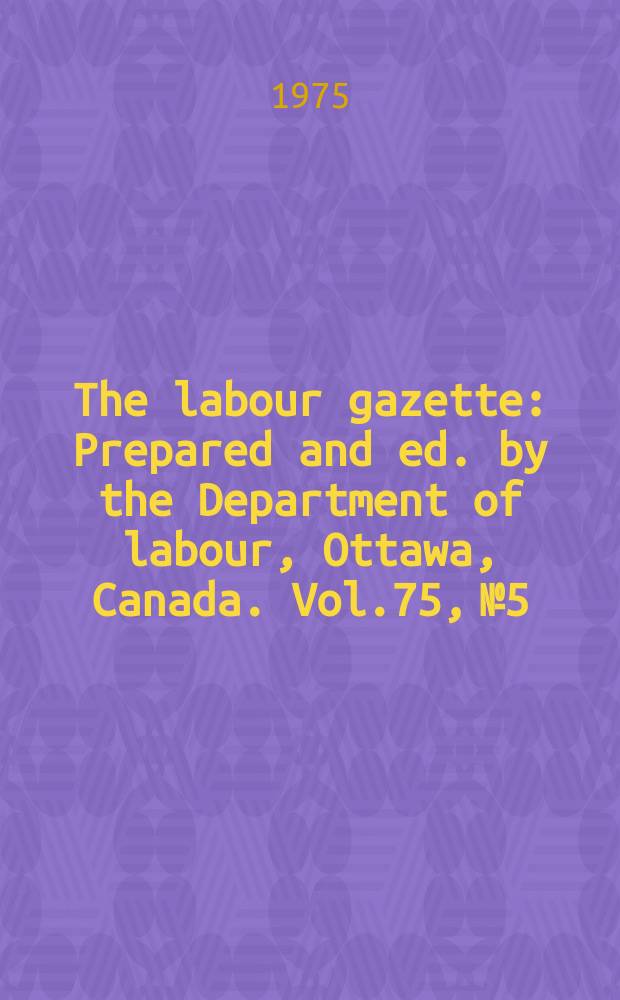 The labour gazette : Prepared and ed. by the Department of labour, Ottawa, Canada. Vol.75, №5