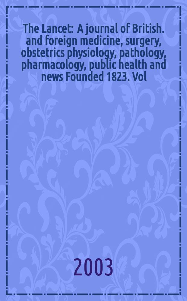 The Lancet : A journal of British. and foreign medicine, surgery, obstetrics physiology, pathology, pharmacology , public health and news Founded 1823. Vol.361, №9363