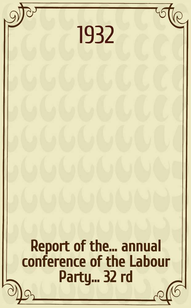 Report of the ... annual conference of the Labour Party ... 32 rd : ... Leicester, Oct. 3 rd to 7 th 1932