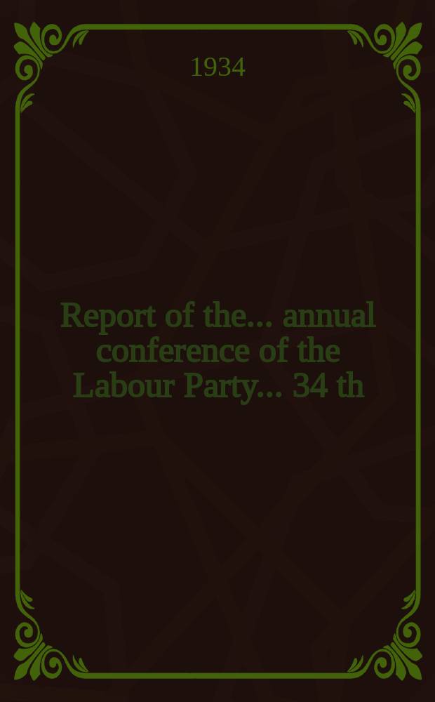 Report of the ... annual conference of the Labour Party ... 34 th : ... Southport, Oct. 1 st to 5 th 1934
