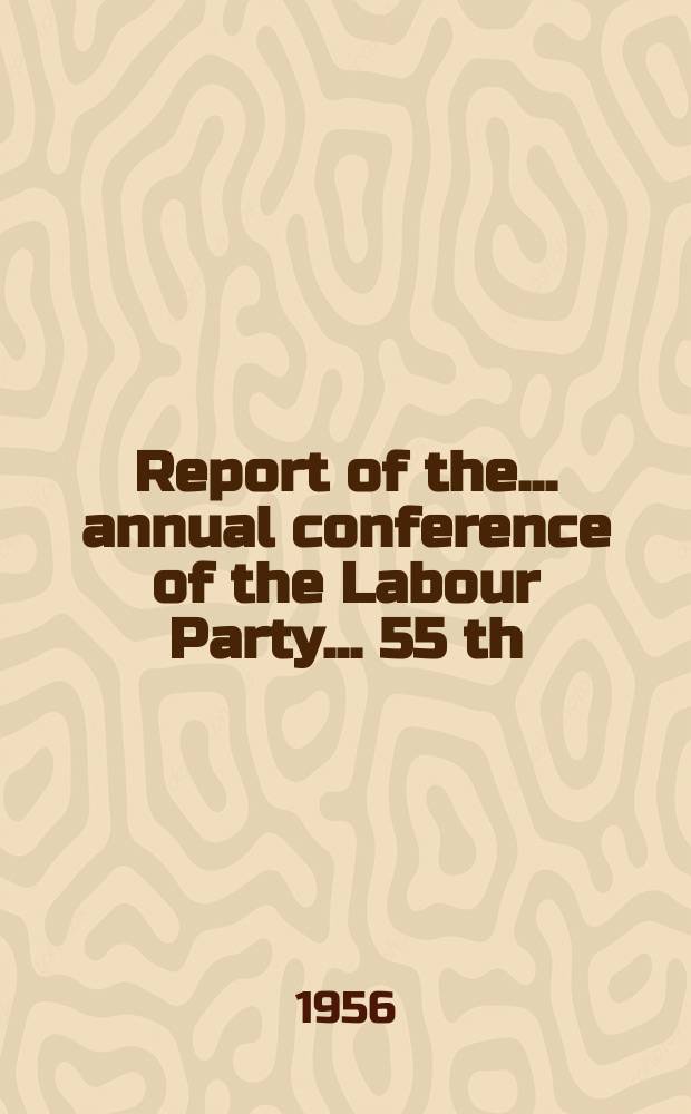 Report of the ... annual conference of the Labour Party ... 55 th : ... Blackpool, Oct. 1 st to 5 th 1956