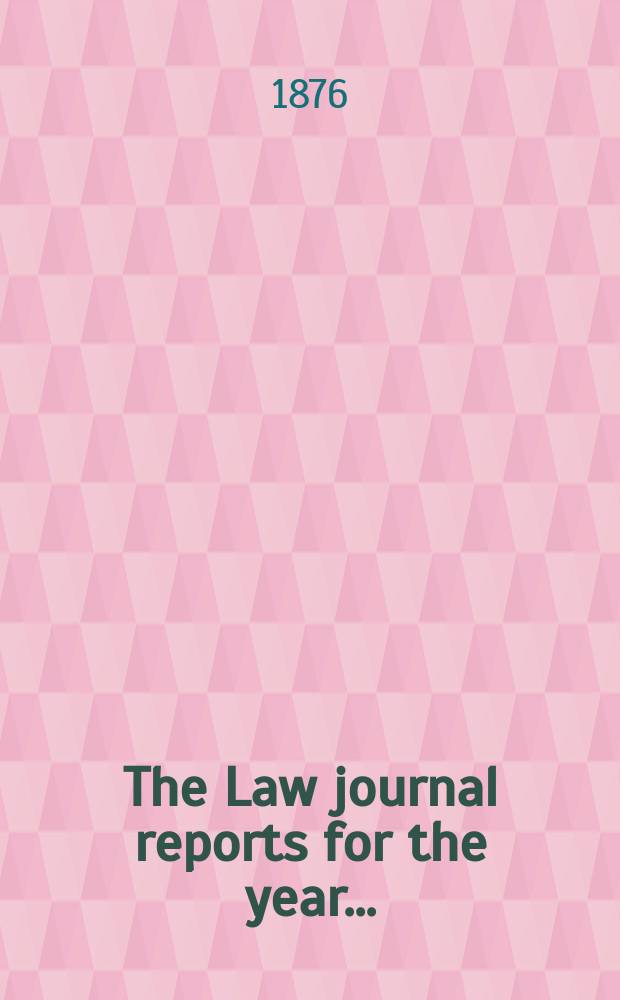 The Law journal reports for the year .. : Comprising reports of cases in the Courts of equity King's bench Common pleas, Exchequer of pleas Exchequer chamber and Court of review in bankruptcy ... Vol.45, [P.3]