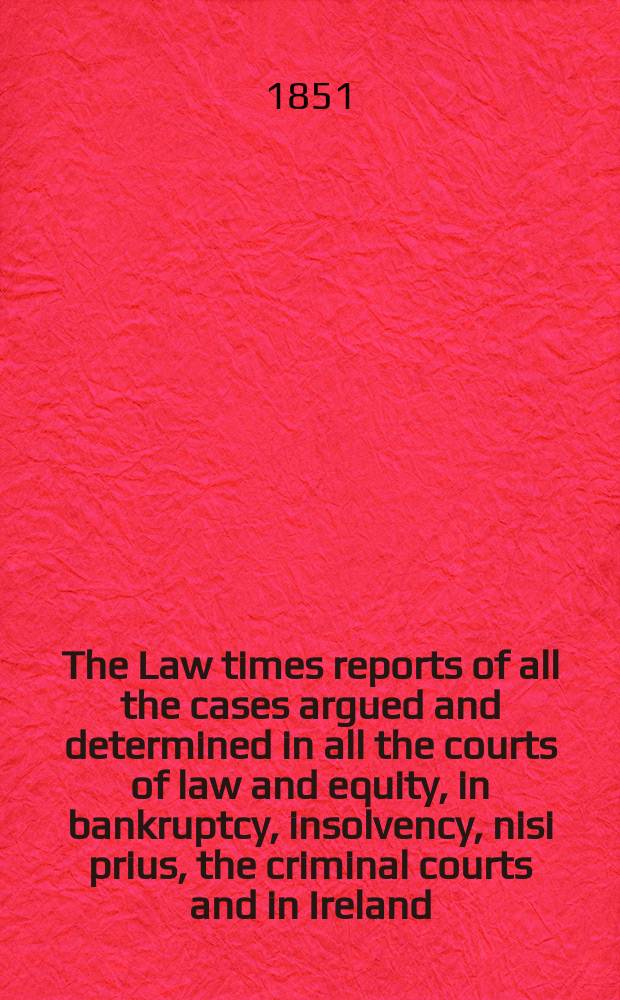 The Law times reports of all the cases argued and determined in all the courts of law and equity, in bankruptcy, insolvency, nisi prius, the criminal courts and in Ireland