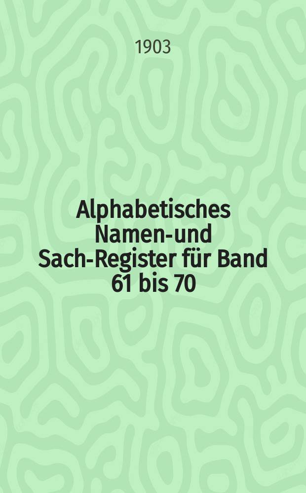 Alphabetisches Namen-und Sach-Register für Band 61 bis 70 (1901-1903)