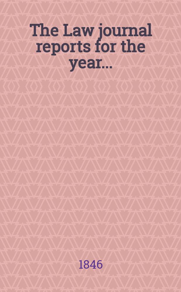 The Law journal reports for the year .. : Comprising reports of cases in the Courts of equity King's bench Common pleas, Exchequer of pleas Exchequer chamber and Court of review in bankruptcy ... Vol.15(24), P.3