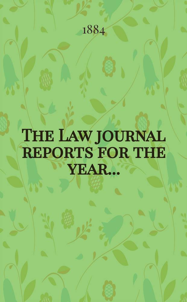 The Law journal reports for the year .. : Comprising reports of cases in the Courts of equity King's bench Common pleas, Exchequer of pleas Exchequer chamber and Court of review in bankruptcy ... Vol.53, [P.3]