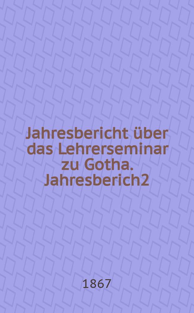 ... Jahresbericht über das Lehrerseminar zu Gotha. Jahresberich2 : Schuljahr 1866/67