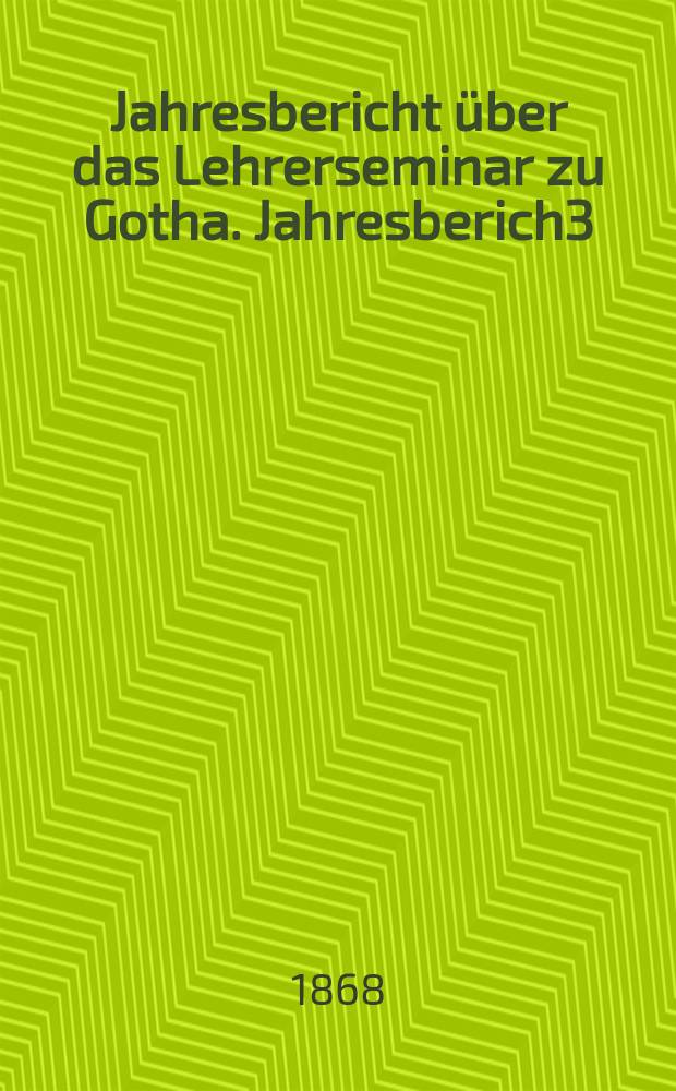 ... Jahresbericht über das Lehrerseminar zu Gotha. Jahresberich3 : Schuljahr 1867/68