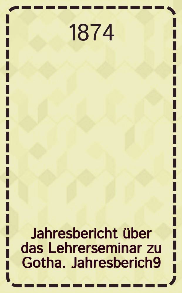 ... Jahresbericht über das Lehrerseminar zu Gotha. Jahresberich9 : Schuljahr 1873/74