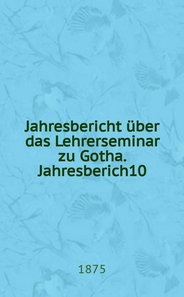 ... Jahresbericht über das Lehrerseminar zu Gotha. Jahresberich10 : Schuljahr 1874/75
