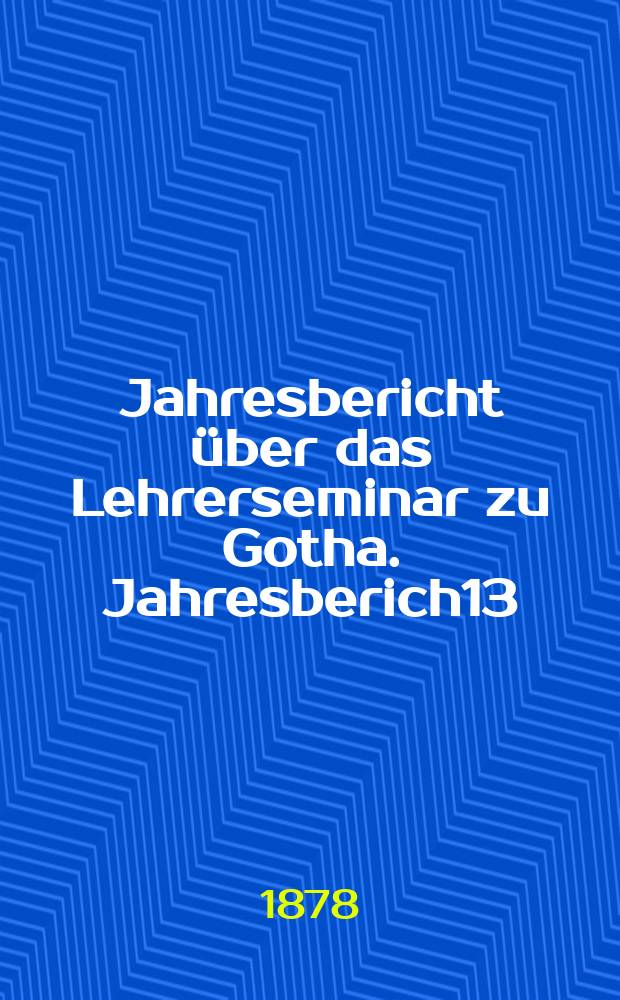 ... Jahresbericht über das Lehrerseminar zu Gotha. Jahresberich13 : [Schuljahr 1877/78]