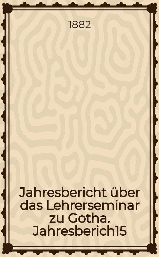 ... Jahresbericht über das Lehrerseminar zu Gotha. Jahresberich15 : Schuljahr 1881/1882
