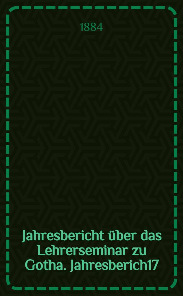 ... Jahresbericht über das Lehrerseminar zu Gotha. Jahresberich17 : Schuljahr 1883/1884