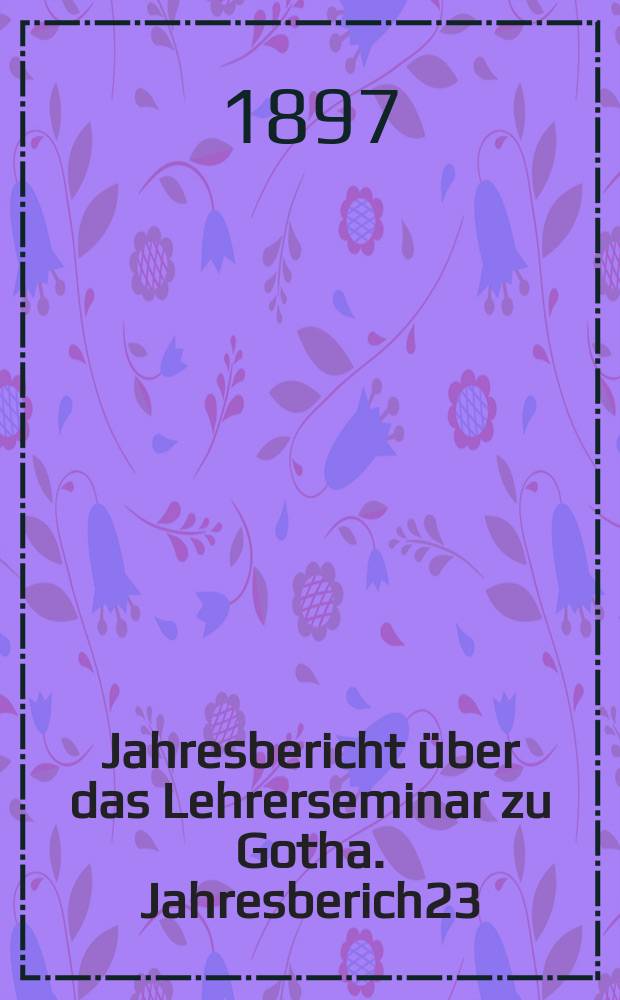 ... Jahresbericht über das Lehrerseminar zu Gotha. Jahresberich23 : Schuljahr 1893/1897