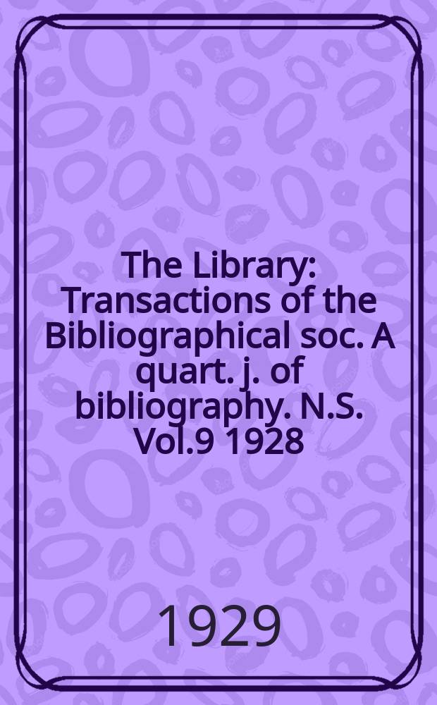 The Library : Transactions of the Bibliographical soc. A quart. j. of bibliography. N.S. Vol.9 1928/1929, №1