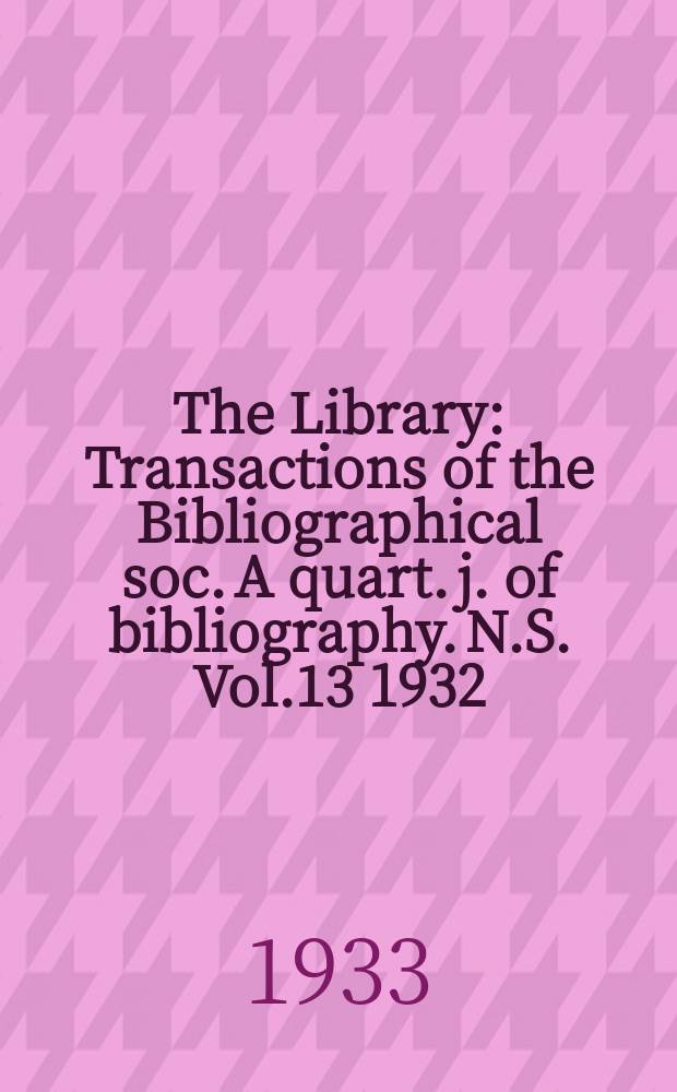 The Library : Transactions of the Bibliographical soc. A quart. j. of bibliography. N.S. Vol.13 1932/1933, №4