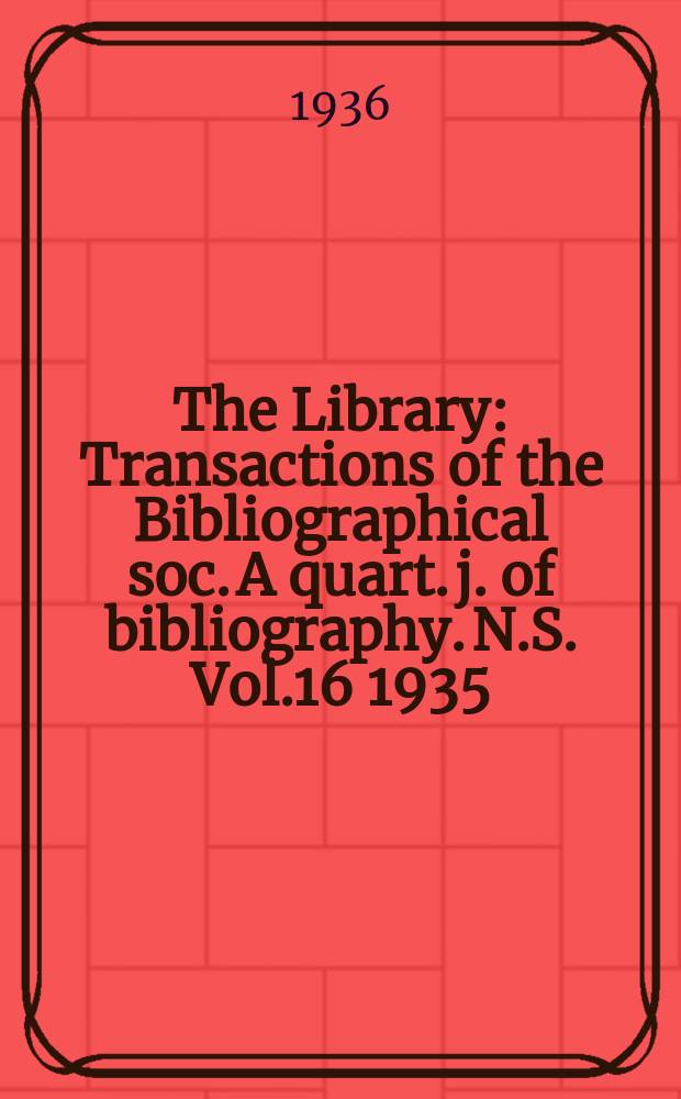 The Library : Transactions of the Bibliographical soc. A quart. j. of bibliography. N.S. Vol.16 1935/1936, №1