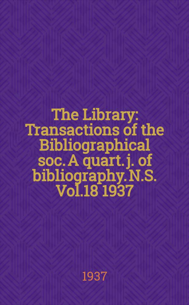 The Library : Transactions of the Bibliographical soc. A quart. j. of bibliography. N.S. Vol.18 1937/1938, №2