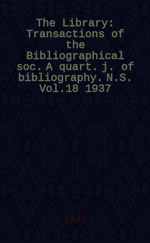 The Library : Transactions of the Bibliographical soc. A quart. j. of bibliography. N.S. Vol.18 1937/1938, №4