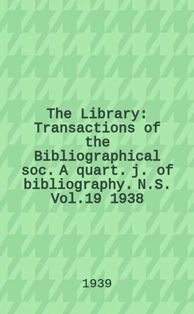 The Library : Transactions of the Bibliographical soc. A quart. j. of bibliography. N.S. Vol.19 1938/1939, №3