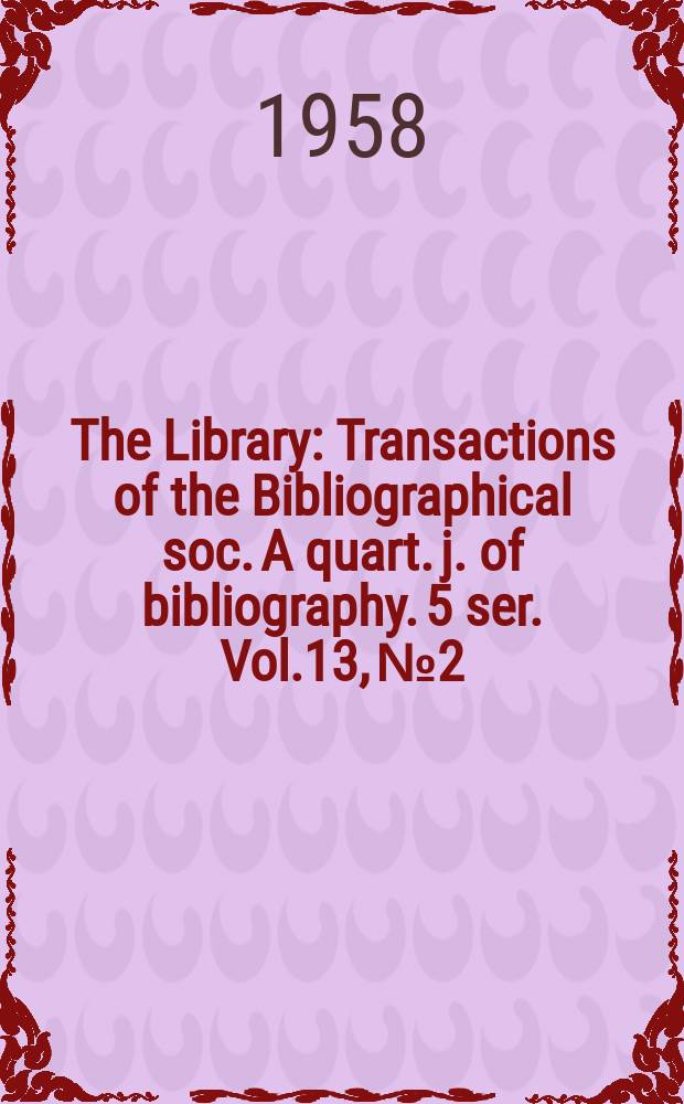 The Library : Transactions of the Bibliographical soc. A quart. j. of bibliography. 5 ser. Vol.13, №2
