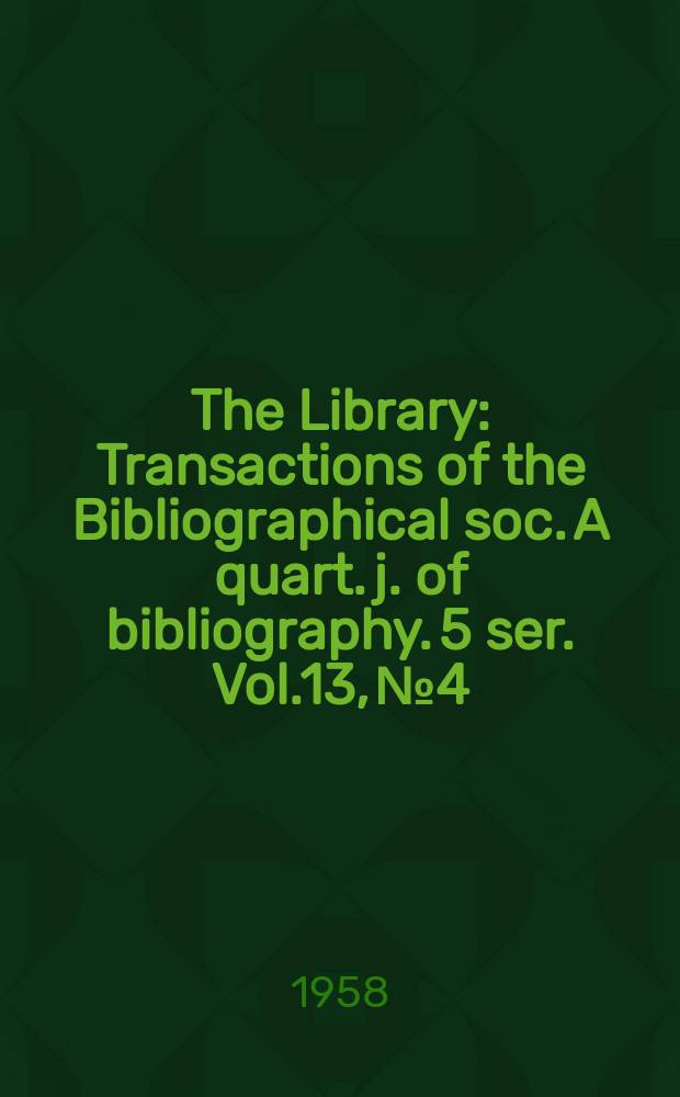 The Library : Transactions of the Bibliographical soc. A quart. j. of bibliography. 5 ser. Vol.13, №4