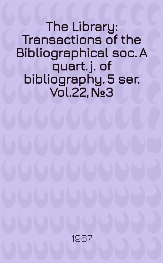 The Library : Transactions of the Bibliographical soc. A quart. j. of bibliography. 5 ser. Vol.22, №3