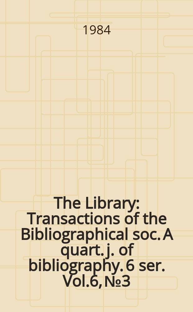 The Library : Transactions of the Bibliographical soc. A quart. j. of bibliography. 6 ser. Vol.6, №3