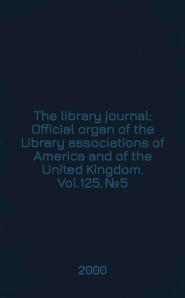 The library journal : Official organ of the Library associations of America and of the United Kingdom. Vol.125, №5