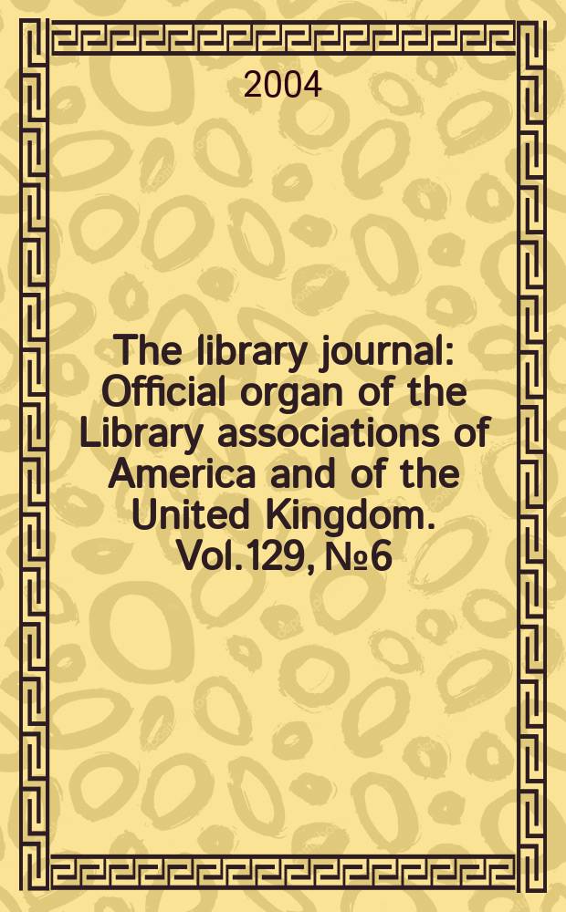 The library journal : Official organ of the Library associations of America and of the United Kingdom. Vol.129, №6