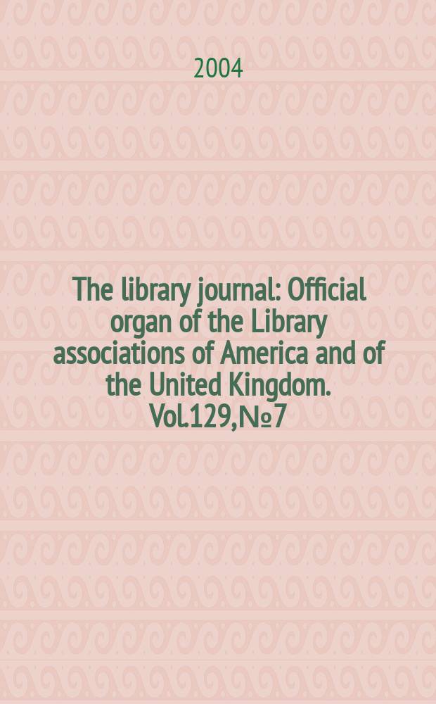 The library journal : Official organ of the Library associations of America and of the United Kingdom. Vol.129, №7