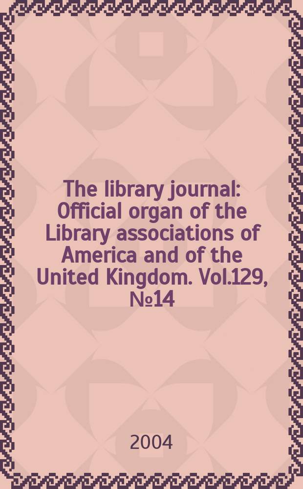 The library journal : Official organ of the Library associations of America and of the United Kingdom. Vol.129, №14