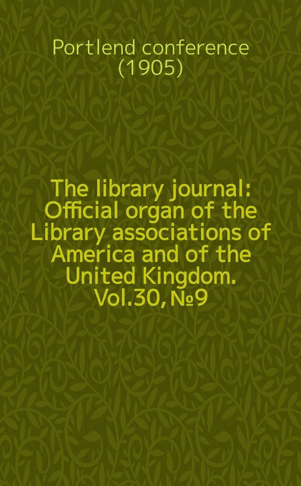The library journal : Official organ of the Library associations of America and of the United Kingdom. Vol.30, №9 : (Portlend conference, July 4-7, 1905)