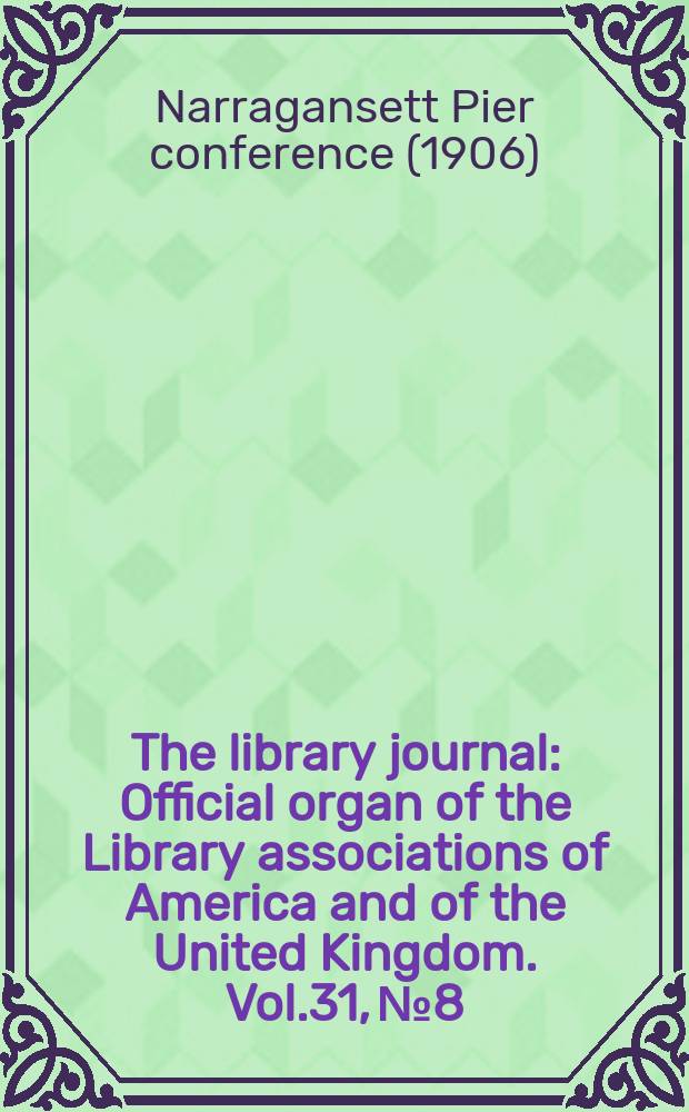 The library journal : Official organ of the Library associations of America and of the United Kingdom. Vol.31, №8 : (Narragansett Pier conference. June 29-July 6, 1906)