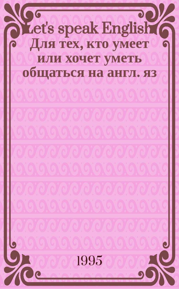 Let's speak English : Для тех, кто умеет или хочет уметь общаться на англ. яз