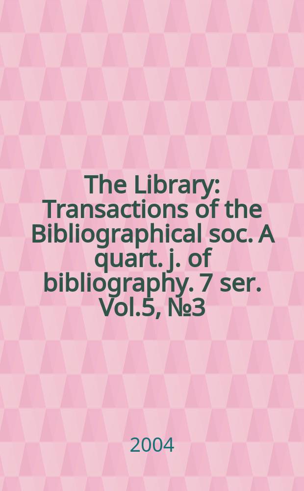 The Library : Transactions of the Bibliographical soc. A quart. j. of bibliography. 7 ser. Vol.5, №3