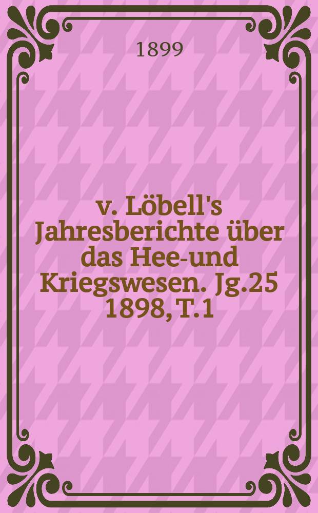 v. Löbell's Jahresberichte über das Heer- und Kriegswesen. Jg.25 1898, T.1 : (Das Militärwesen in seiner Entwickelung während der 25 Jahre 1874-1898 als Jubiläumsband)