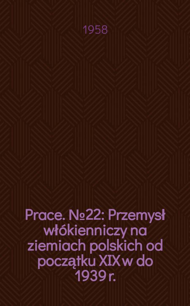 Prace. №22 : Przemysł włókienniczy na ziemiach polskich od początku XIX w do 1939 r.