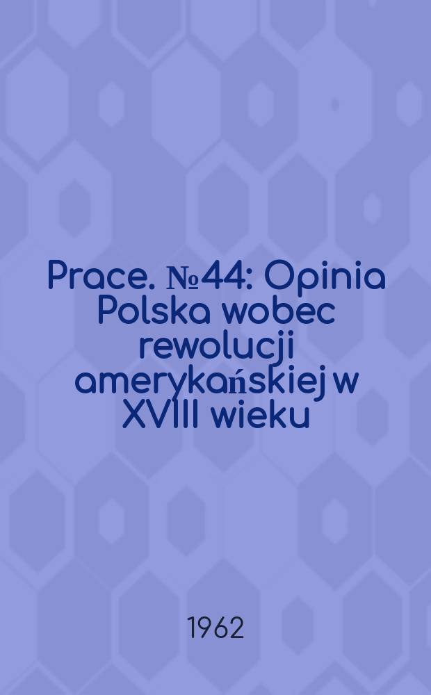 Prace. №44 : Opinia Polska wobec rewolucji amerykańskiej w XVIII wieku