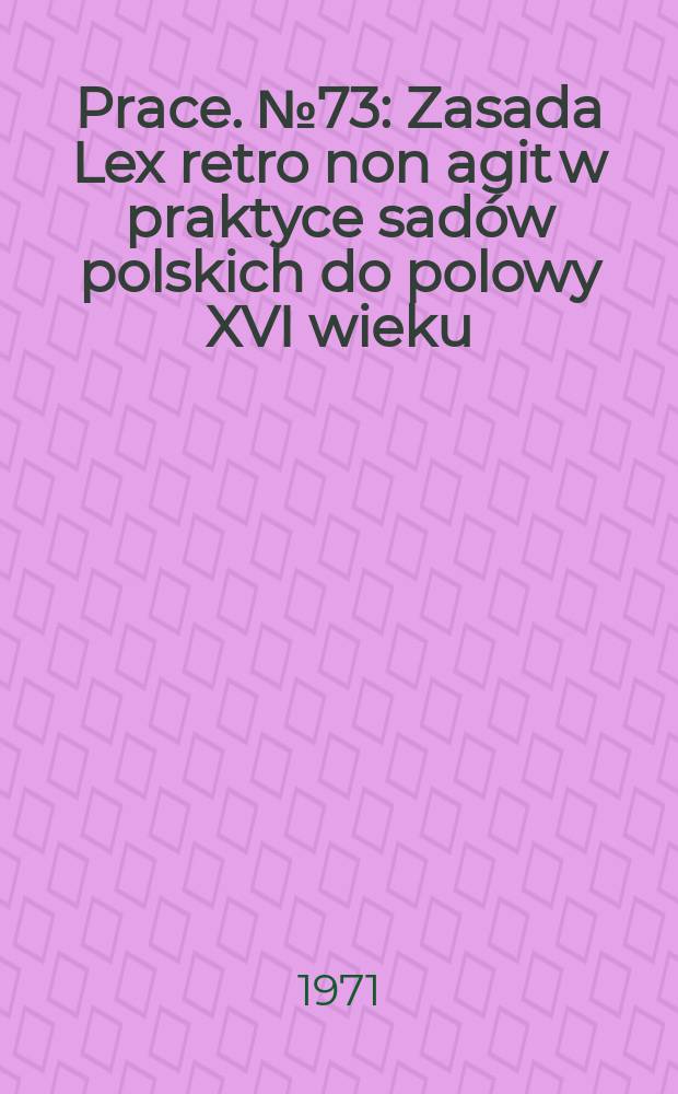 Prace. №73 : Zasada Lex retro non agit w praktyce sadów polskich do polowy XVI wieku