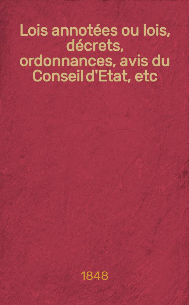 Lois annot&eacute;es ou lois, d&eacute;crets , ordonnances, avis du Conseil d'Etat, etc : Avec notes historiques, de concordance et de jurisprudence. S&eacute;r.2 : (1831-1848)
