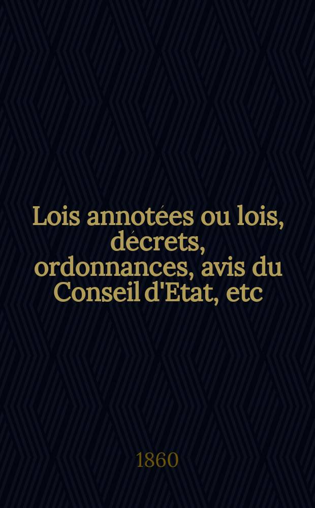 Lois annotées ou lois, décrets , ordonnances, avis du Conseil d'Etat, etc : Avec notes historiques, de concordance et de jurisprudence. 1860