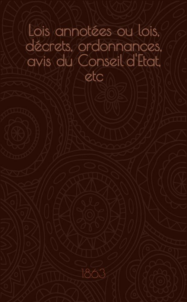 Lois annotées ou lois, décrets , ordonnances, avis du Conseil d'Etat, etc : Avec notes historiques, de concordance et de jurisprudence. 1863