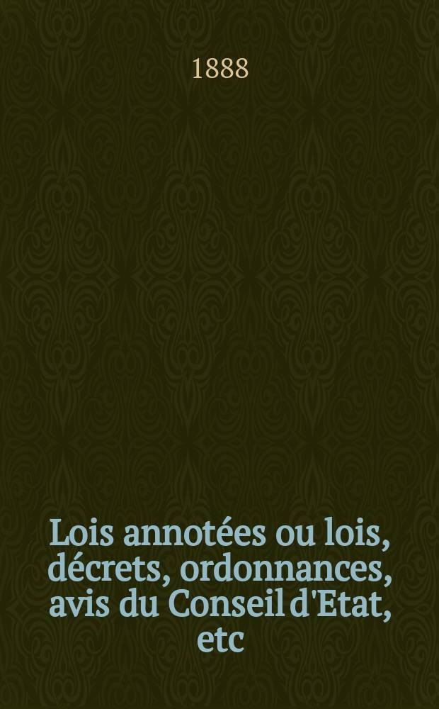 Lois annotées ou lois, décrets , ordonnances, avis du Conseil d'Etat, etc : Avec notes historiques, de concordance et de jurisprudence. 1888