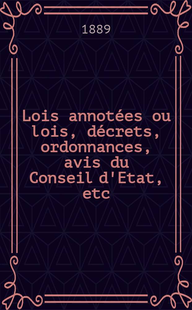 Lois annotées ou lois, décrets , ordonnances, avis du Conseil d'Etat, etc : Avec notes historiques, de concordance et de jurisprudence. 1889