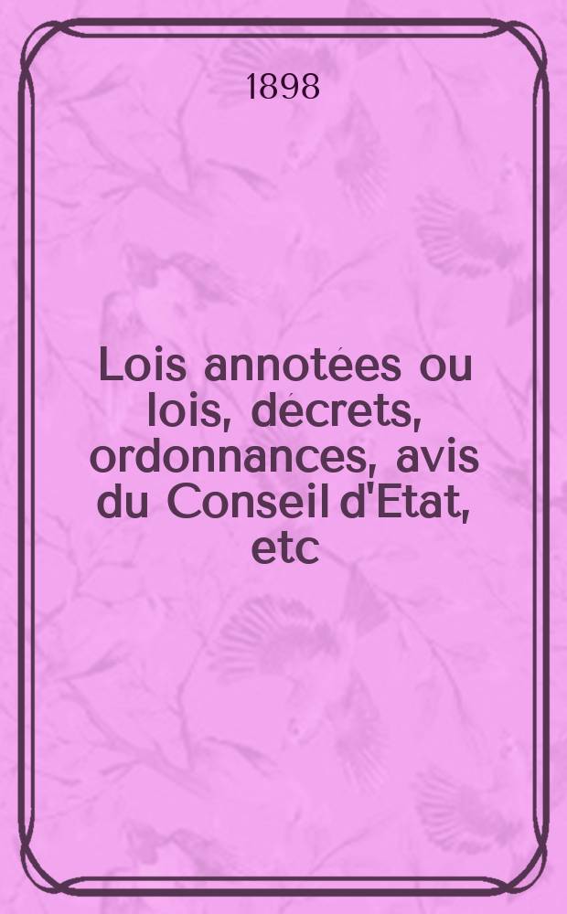 Lois annotées ou lois, décrets , ordonnances, avis du Conseil d'Etat, etc : Avec notes historiques, de concordance et de jurisprudence. 1898